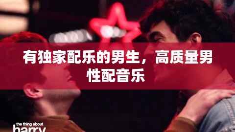 有独家配乐的男生，高质量男性配音乐 