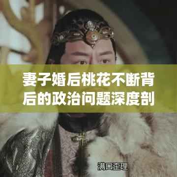妻子婚后桃花不断背后的政治问题深度剖析