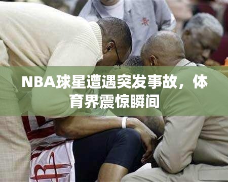 NBA球星遭遇突发事故，体育界震惊瞬间