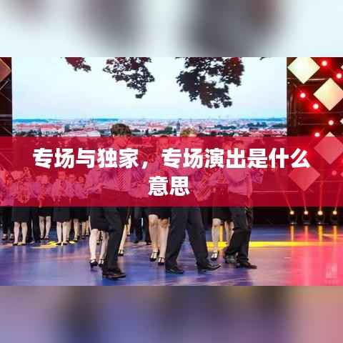 专场与独家，专场演出是什么意思 