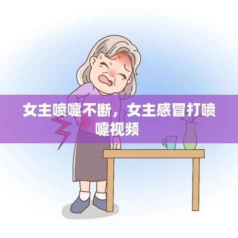 女主喷嚏不断,女主感冒打喷嚏视频