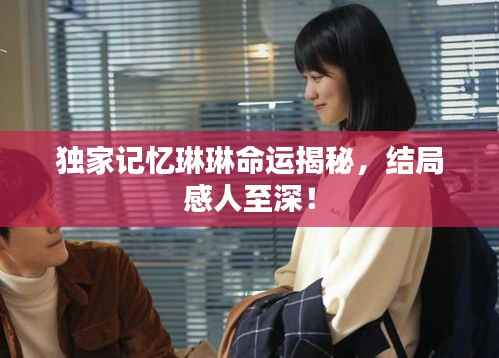 独家记忆琳琳命运揭秘，结局感人至深！