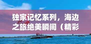 独家记忆系列,海边之旅绝美瞬间(精彩第X集)