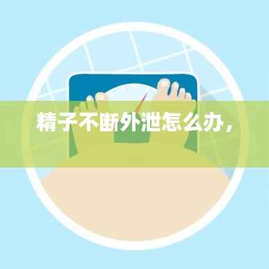 精子不断外泄怎么办， 