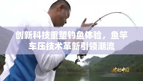 创新科技重塑钓鱼体验,鱼竿车压技术革新引领潮流