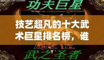 技艺超凡的十大武术巨星排名榜，谁技高一筹？