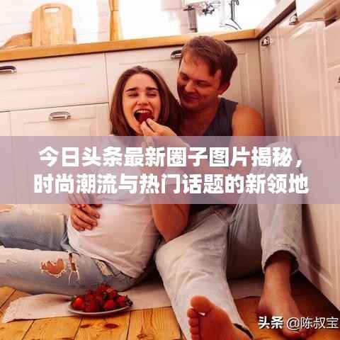 今日头条最新圈子图片揭秘,时尚潮流与热门话题的新领地探索