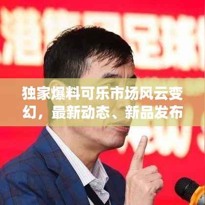 独家爆料可乐市场风云变幻，最新动态、新品发布与行业趋势展望