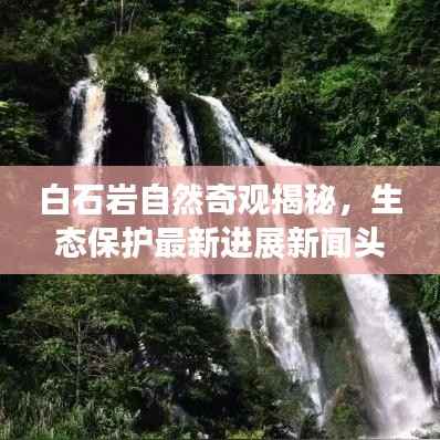 白石岩自然奇观揭秘，生态保护最新进展新闻头条