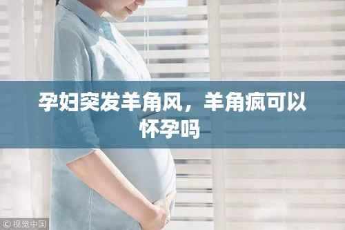 孕妇突发羊角风，羊角疯可以怀孕吗 