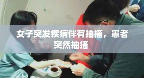 女子突发疾病伴有抽搐,患者突然抽搐