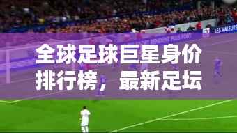 全球足球巨星身价排行榜，最新足坛身价排名榜单揭晓！