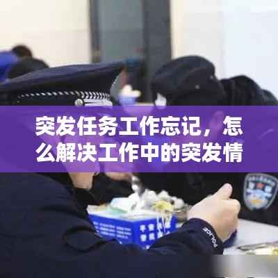 突发任务工作忘记，怎么解决工作中的突发情况 
