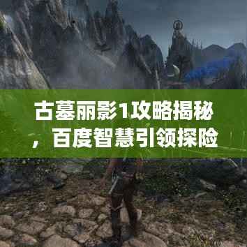 古墓丽影1攻略揭秘，百度智慧引领探险之旅！