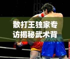 散打王独家专访揭秘武术背后的传奇故事