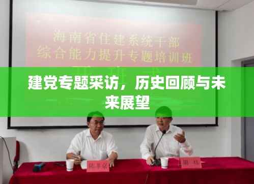 建党专题采访,历史回顾与未来展望