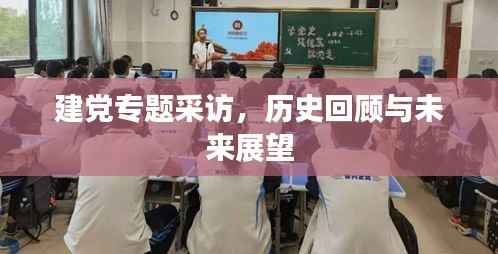 建党专题采访,历史回顾与未来展望