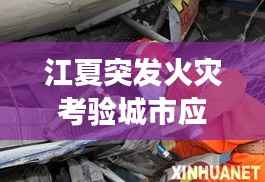 江夏突发火灾考验城市应急响应能力，灾难现场与救援行动