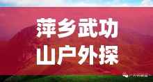 萍乡武功山户外探险秘籍，一站式攻略助你畅游自然秘境！