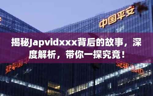揭秘Japvidxxx背后的故事，深度解析，带你一探究竟！
