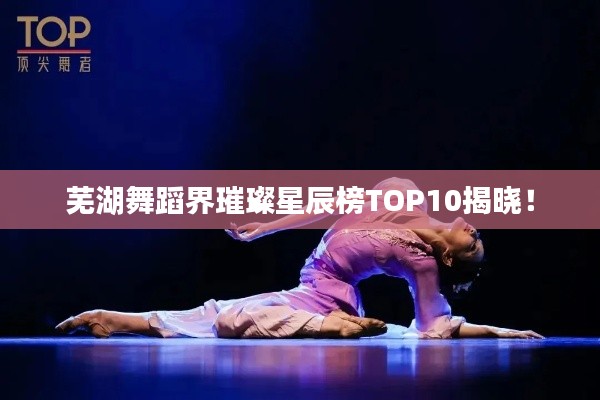 芜湖舞蹈界璀璨星辰榜TOP10揭晓！