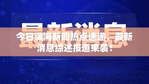 今日潇湘新闻热点速递，最新消息综述报道来袭！
