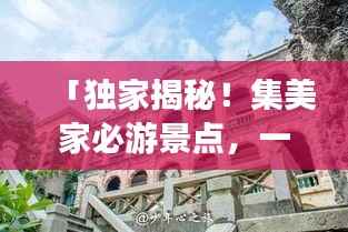 「独家揭秘！集美家必游景点，一网打尽超实用旅游攻略！」