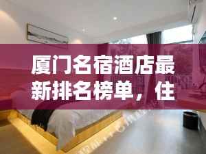 厦门名宿酒店最新排名榜单,住宿首选攻略!