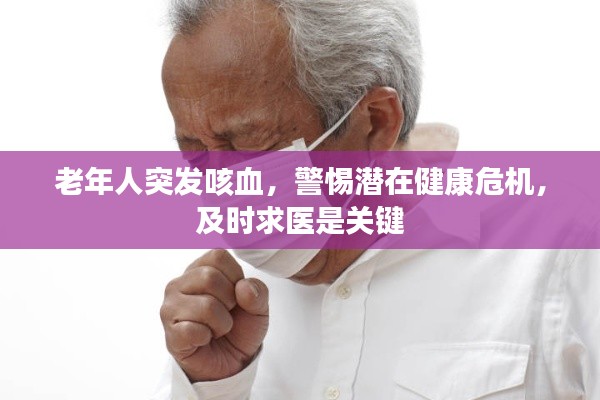 老年人突发咳血,警惕潜在健康危机,及时求医是关键