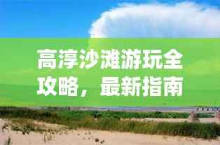 高淳沙滩游玩全攻略，最新指南，带你畅游乐趣无穷！