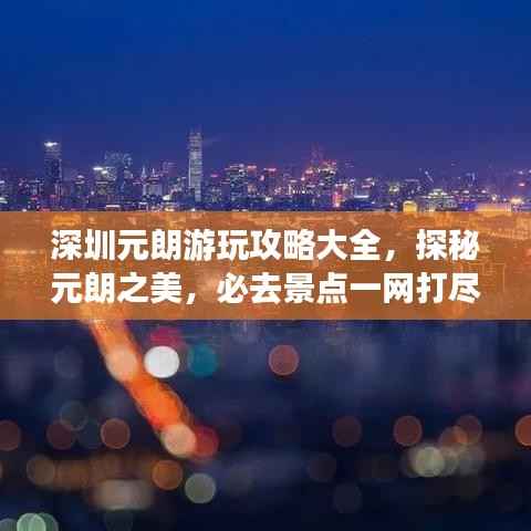深圳元朗游玩攻略大全，探秘元朗之美，必去景点一网打尽！