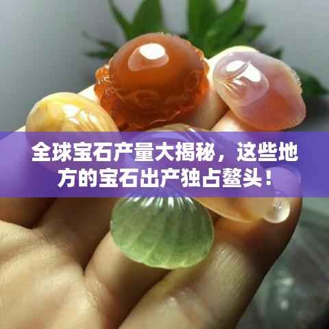 全球宝石产量大揭秘，这些地方的宝石出产独占鳌头！