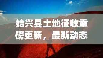 始兴县土地征收重磅更新，最新动态与细节揭秘！