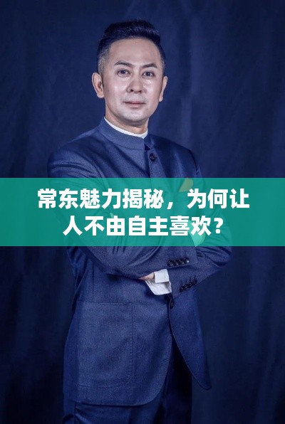 常东魅力揭秘,为何让人不由自主喜欢?