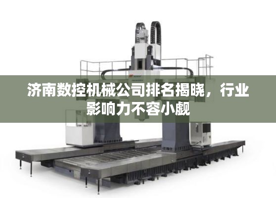济南数控机械公司排名揭晓，行业影响力不容小觑