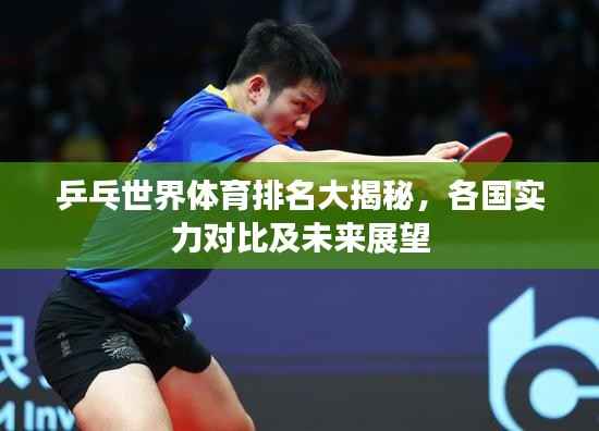 乒乓世界体育排名大揭秘，各国实力对比及未来展望