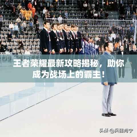 王者荣耀最新攻略揭秘,助你成为战场上的霸主!