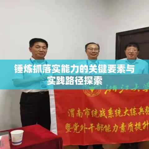 锤炼抓落实能力的关键要素与实践路径探索