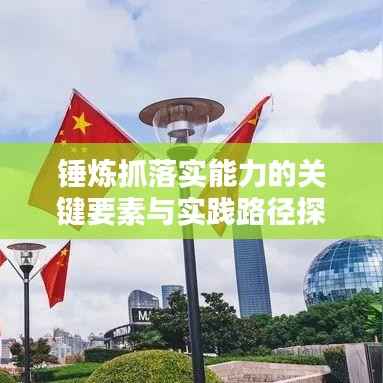 锤炼抓落实能力的关键要素与实践路径探索