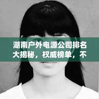 湖南户外电源公司排名大揭秘，权威榜单，不容错过！