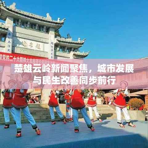楚雄云岭新闻聚焦，城市发展与民生改善同步前行