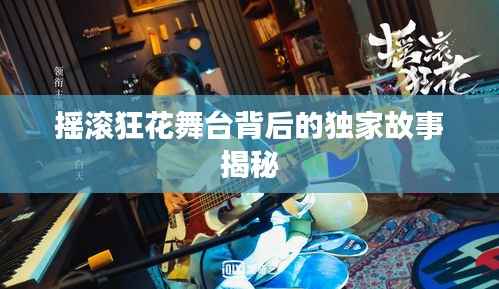 摇滚狂花舞台背后的独家故事揭秘