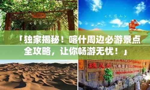 「独家揭秘！喀什周边必游景点全攻略，让你畅游无忧！」