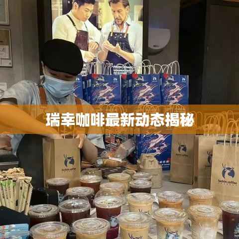 瑞幸咖啡最新动态揭秘