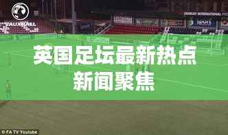 英国足坛最新热点新闻聚焦