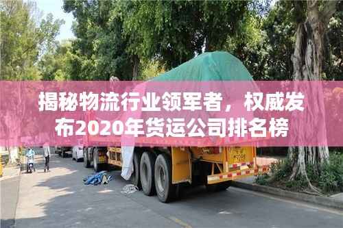 揭秘物流行业领军者，权威发布2020年货运公司排名榜