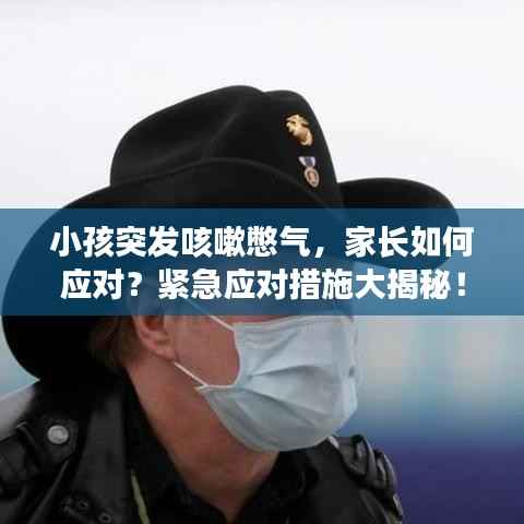 小孩突发咳嗽憋气，家长如何应对？紧急应对措施大揭秘！