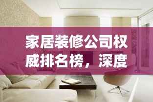 家居装修公司权威排名榜，深度解读行业领军者！