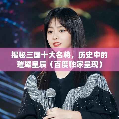 揭秘三国十大名将，历史中的璀璨星辰（百度独家呈现）