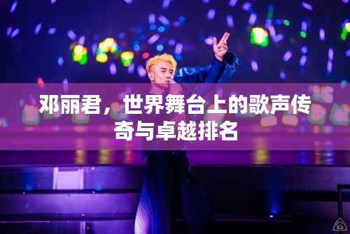邓丽君，世界舞台上的歌声传奇与卓越排名